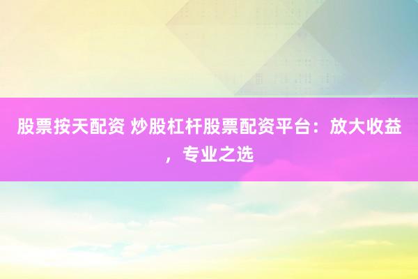 股票按天配资 炒股杠杆股票配资平台：放大收益，专业之选