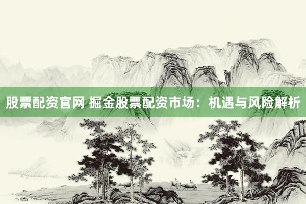 股票配资官网 掘金股票配资市场：机遇与风险解析