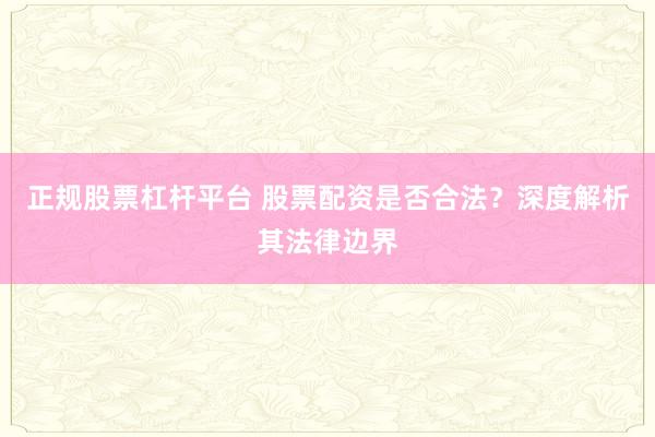 正规股票杠杆平台 股票配资是否合法？深度解析其法律边界