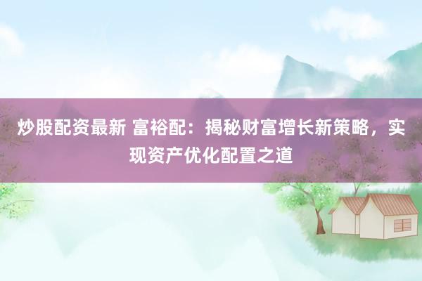 炒股配资最新 富裕配：揭秘财富增长新策略，实现资产优化配置之道