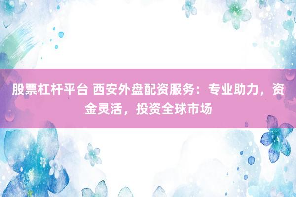 股票杠杆平台 西安外盘配资服务：专业助力，资金灵活，投资全球市场