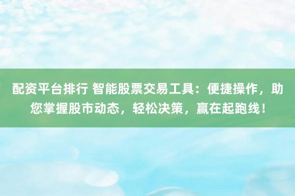 配资平台排行 智能股票交易工具：便捷操作，助您掌握股市动态，轻松决策，赢在起跑线！