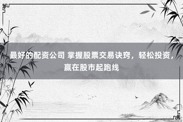 最好的配资公司 掌握股票交易诀窍，轻松投资，赢在股市起跑线