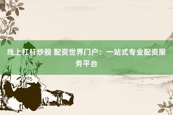 线上杠杆炒股 配资世界门户：一站式专业配资服务平台