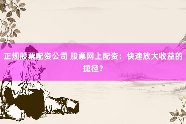 正规股票配资公司 股票网上配资：快速放大收益的捷径？