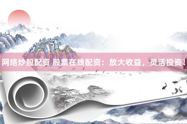 网络炒股配资 股票在线配资：放大收益，灵活投资！