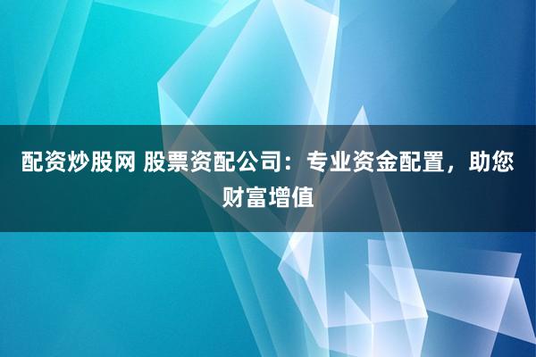 配资炒股网 股票资配公司：专业资金配置，助您财富增值
