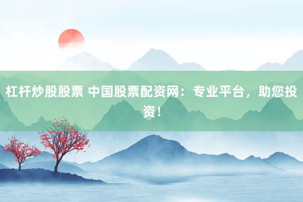 杠杆炒股股票 中国股票配资网：专业平台，助您投资！