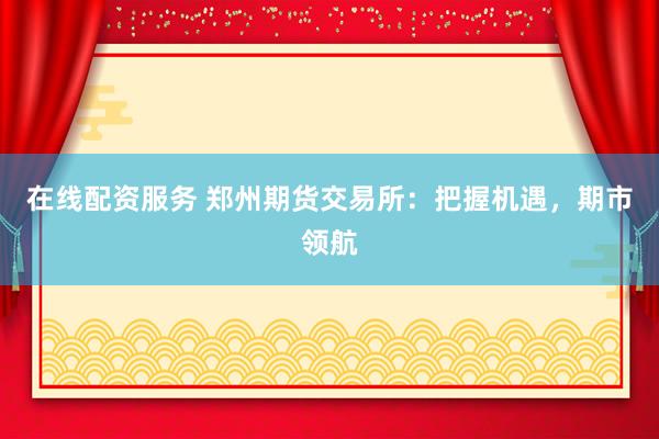在线配资服务 郑州期货交易所：把握机遇，期市领航
