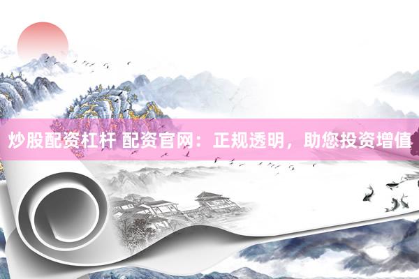 炒股配资杠杆 配资官网：正规透明，助您投资增值