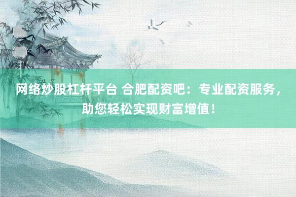 网络炒股杠杆平台 合肥配资吧：专业配资服务，助您轻松实现财富增值！