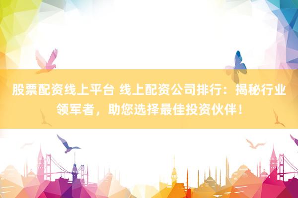 股票配资线上平台 线上配资公司排行：揭秘行业领军者，助您选择最佳投资伙伴！
