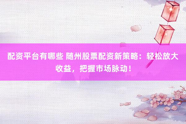 配资平台有哪些 随州股票配资新策略：轻松放大收益，把握市场脉动！