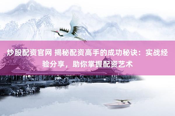 炒股配资官网 揭秘配资高手的成功秘诀：实战经验分享，助你掌握配资艺术