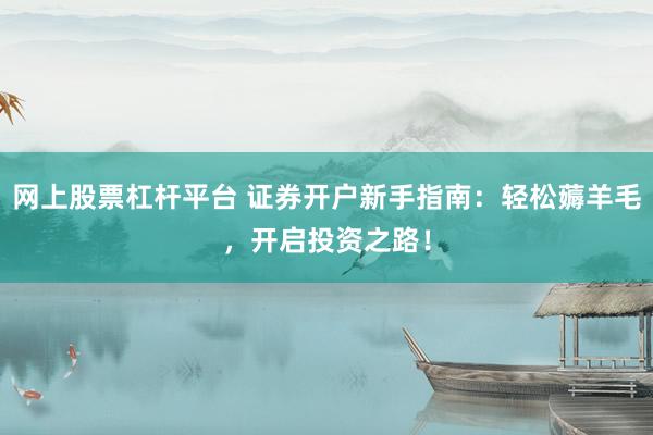 网上股票杠杆平台 证券开户新手指南：轻松薅羊毛，开启投资之路！