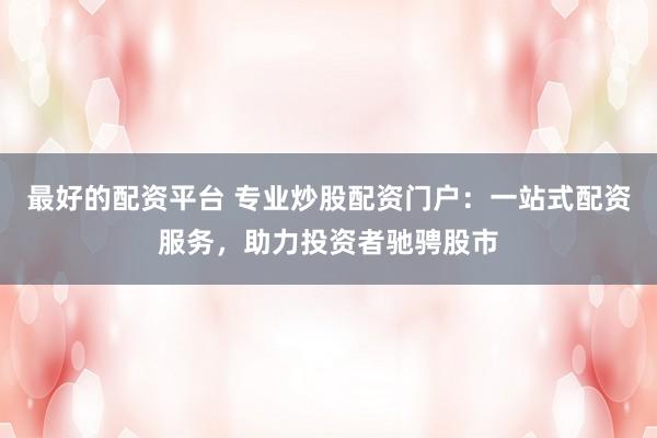 最好的配资平台 专业炒股配资门户：一站式配资服务，助力投资者驰骋股市