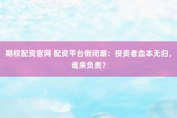 期权配资官网 配资平台倒闭潮：投资者血本无归，谁来负责？