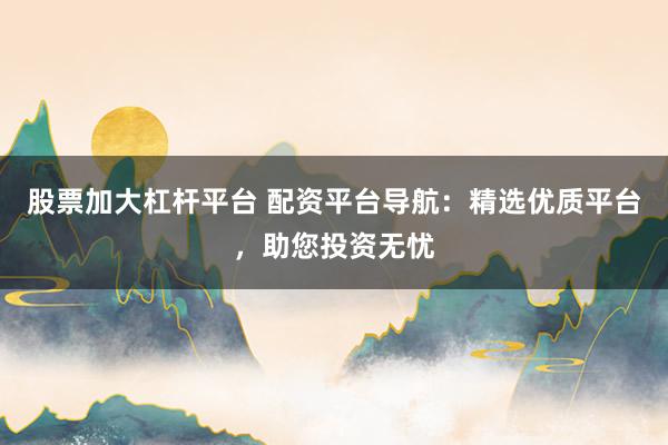 股票加大杠杆平台 配资平台导航：精选优质平台，助您投资无忧