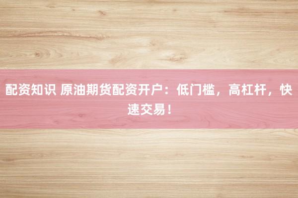 配资知识 原油期货配资开户：低门槛，高杠杆，快速交易！