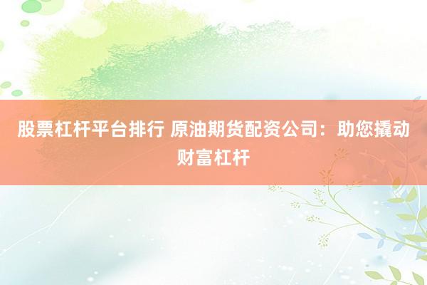 股票杠杆平台排行 原油期货配资公司：助您撬动财富杠杆