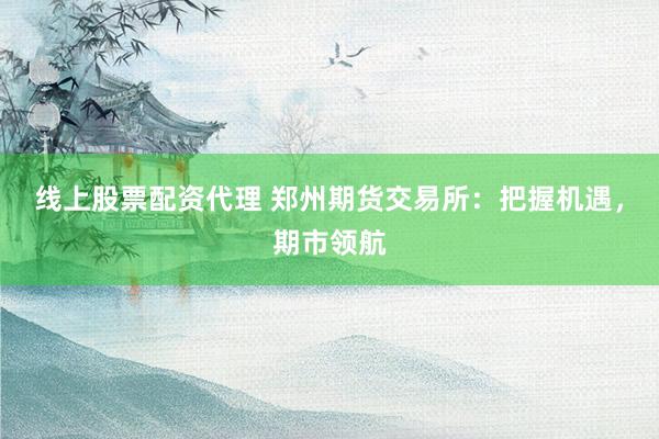 线上股票配资代理 郑州期货交易所：把握机遇，期市领航