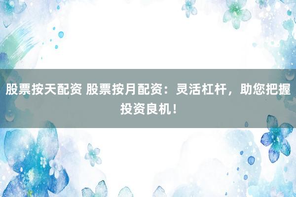 股票按天配资 股票按月配资：灵活杠杆，助您把握投资良机！