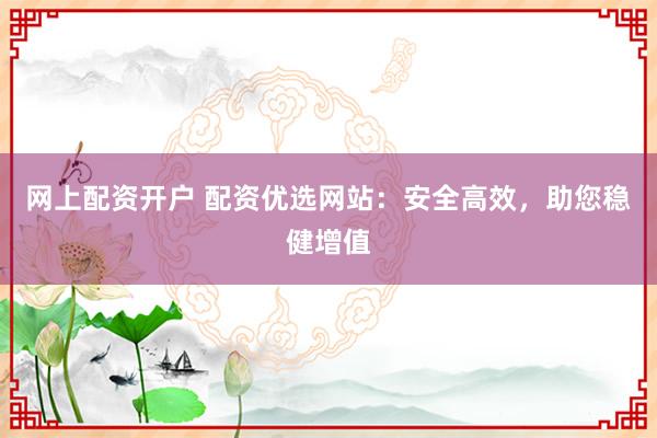 网上配资开户 配资优选网站：安全高效，助您稳健增值