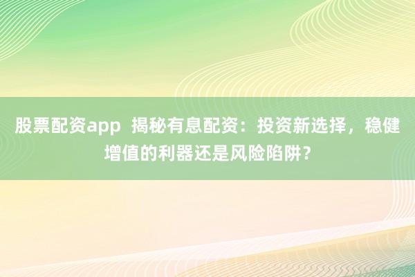 股票配资app 揭秘有息配资:投资新选择,稳健增值的利器还是风险陷阱?