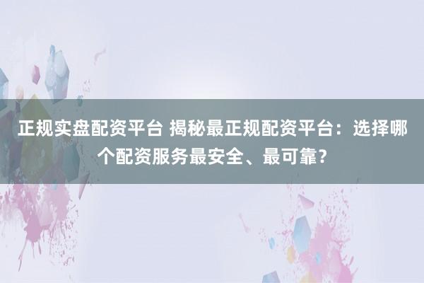 正规实盘配资平台 揭秘最正规配资平台:选择哪个配资服务最安全、最可靠?
