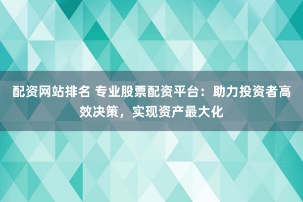 配资网站排名 专业股票配资平台:助力投资者高效决策,实现资产最大化