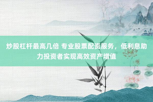 炒股杠杆最高几倍 专业股票配资服务,低利息助力投资者实现高效资产增值