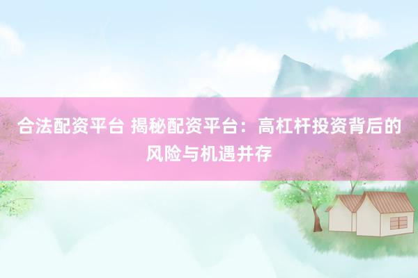 合法配资平台 揭秘配资平台:高杠杆投资背后的风险与机遇并存