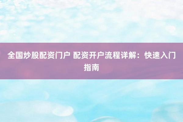 全国炒股配资门户 配资开户流程详解：快速入门指南