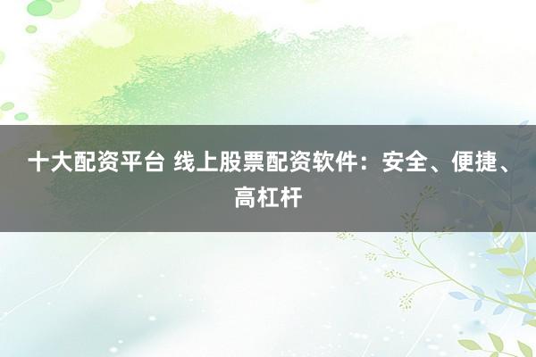 十大配资平台 线上股票配资软件：安全、便捷、高杠杆