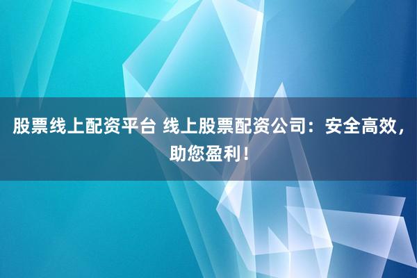 股票线上配资平台 线上股票配资公司:安全高效,助您盈利!