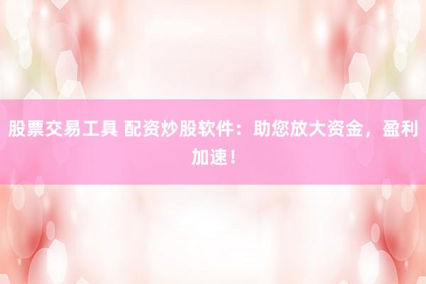 股票交易工具 配资炒股软件：助您放大资金，盈利加速！