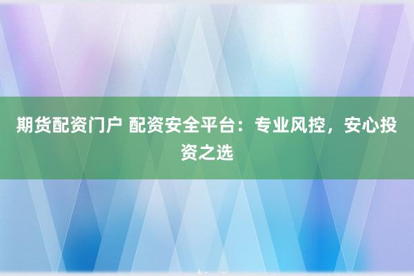 期货配资门户 配资安全平台：专业风控，安心投资之选