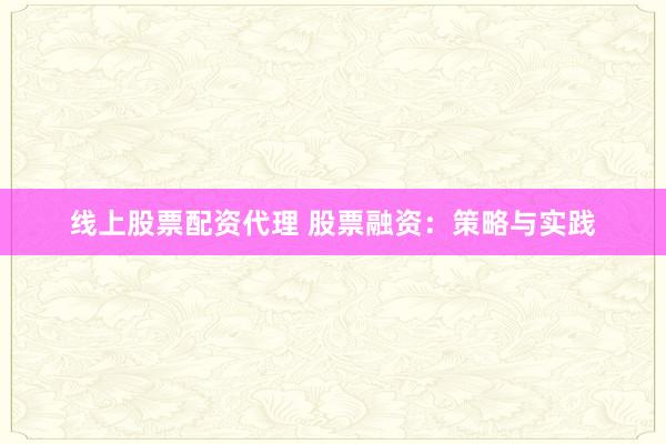 线上股票配资代理 股票融资：策略与实践