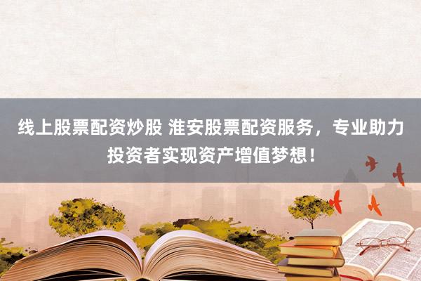 线上股票配资炒股 淮安股票配资服务，专业助力投资者实现资产增值梦想！