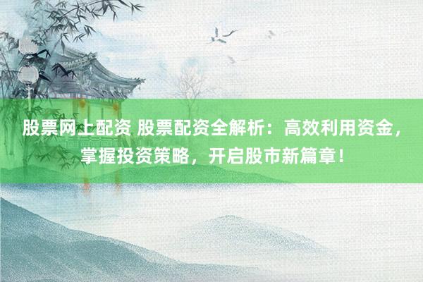 股票网上配资 股票配资全解析：高效利用资金，掌握投资策略，开启股市新篇章！