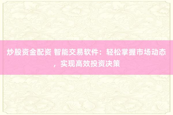 炒股资金配资 智能交易软件：轻松掌握市场动态，实现高效投资决策