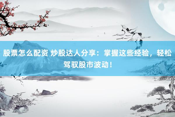 股票怎么配资 炒股达人分享：掌握这些经验，轻松驾驭股市波动！