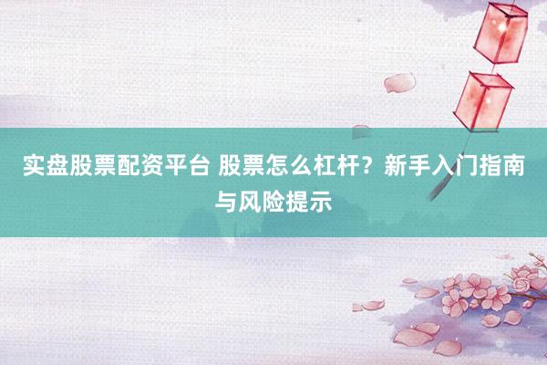 实盘股票配资平台 股票怎么杠杆？新手入门指南与风险提示
