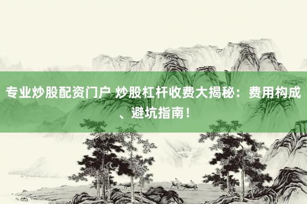 专业炒股配资门户 炒股杠杆收费大揭秘：费用构成、避坑指南！
