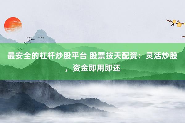 最安全的杠杆炒股平台 股票按天配资：灵活炒股，资金即用即还