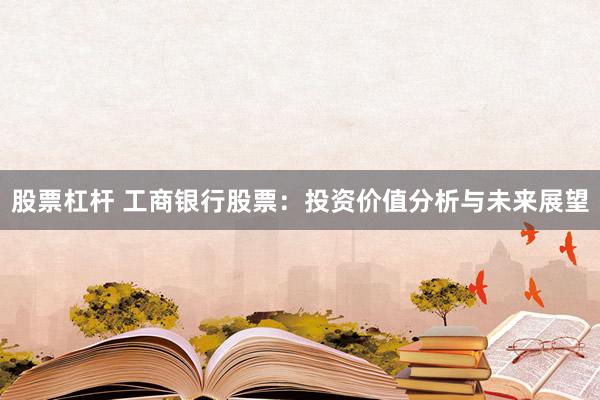 股票杠杆 工商银行股票：投资价值分析与未来展望