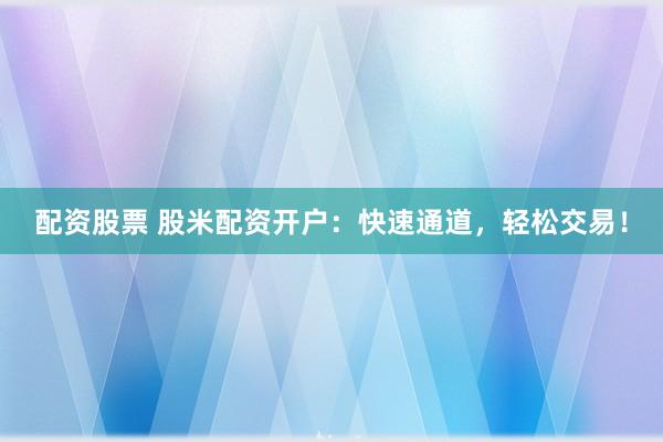 配资股票 股米配资开户：快速通道，轻松交易！