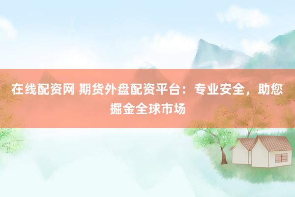 在线配资网 期货外盘配资平台：专业安全，助您掘金全球市场