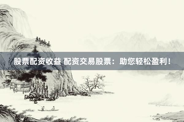 股票配资收益 配资交易股票：助您轻松盈利！