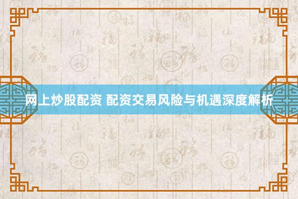 网上炒股配资 配资交易风险与机遇深度解析